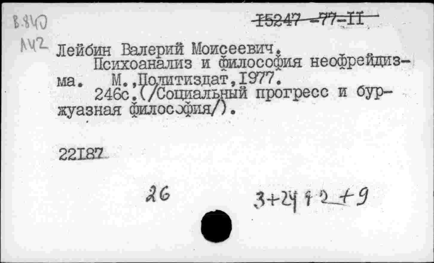 ﻿Г524?-~77=Н-‘
- Лейбин Валерий Моисеевич.
Психоанализ и философия неофрейдизма .	М. »Политиздат,1977.
246с. (/Социальный прогресс и буржуазная философия/).